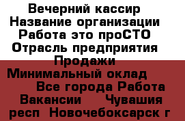 Вечерний кассир › Название организации ­ Работа-это проСТО › Отрасль предприятия ­ Продажи › Минимальный оклад ­ 21 000 - Все города Работа » Вакансии   . Чувашия респ.,Новочебоксарск г.